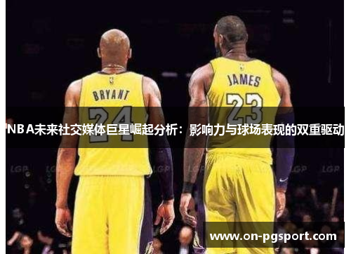 NBA未来社交媒体巨星崛起分析：影响力与球场表现的双重驱动