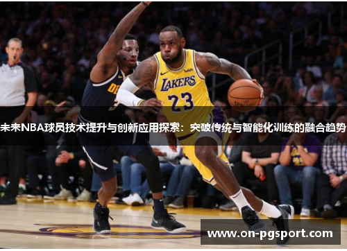 未来NBA球员技术提升与创新应用探索：突破传统与智能化训练的融合趋势