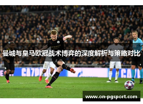 曼城与皇马欧冠战术博弈的深度解析与策略对比