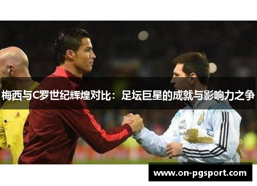 梅西与C罗世纪辉煌对比：足坛巨星的成就与影响力之争