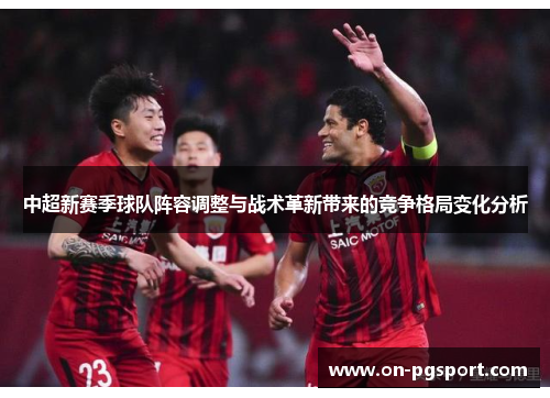 中超新赛季球队阵容调整与战术革新带来的竞争格局变化分析