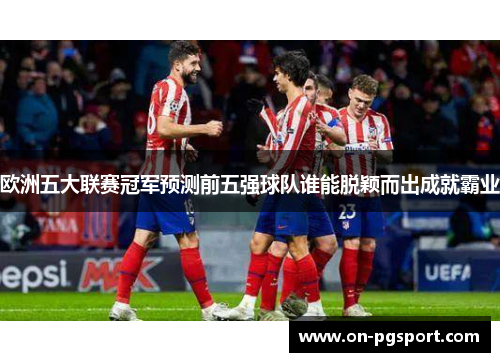 欧洲五大联赛冠军预测前五强球队谁能脱颖而出成就霸业