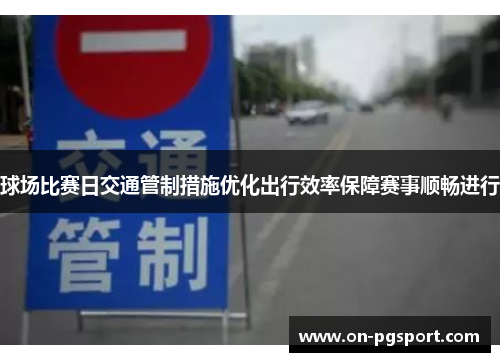 球场比赛日交通管制措施优化出行效率保障赛事顺畅进行
