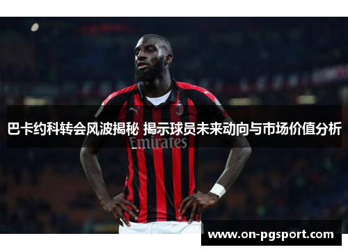 巴卡约科转会风波揭秘 揭示球员未来动向与市场价值分析