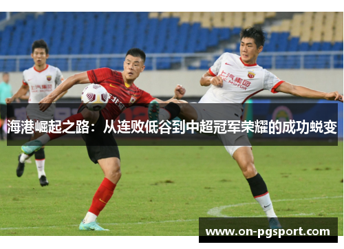 海港崛起之路：从连败低谷到中超冠军荣耀的成功蜕变