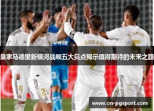 皇家马德里新银河战舰五大亮点揭示值得期待的未来之路