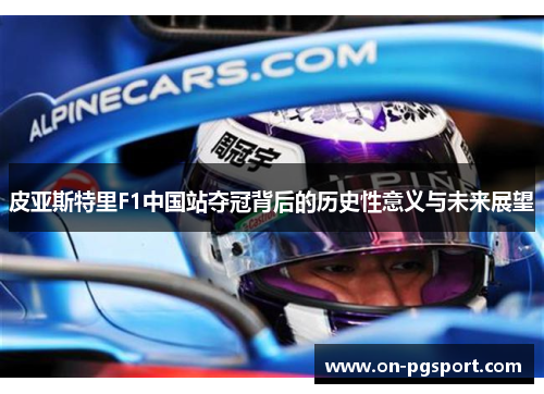 皮亚斯特里F1中国站夺冠背后的历史性意义与未来展望