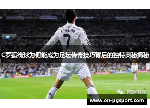 C罗弧线球为何能成为足坛传奇技巧背后的独特奥秘揭秘