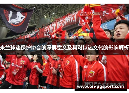 米兰球迷保护协会的深层意义及其对球迷文化的影响解析