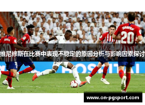维尼修斯在比赛中表现不稳定的原因分析与影响因素探讨