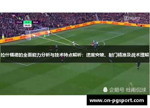拉什福德的全面能力分析与技术特点解析：速度突破、射门精准及战术理解