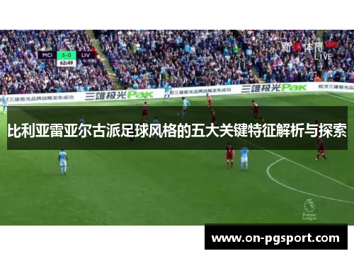 比利亚雷亚尔古派足球风格的五大关键特征解析与探索