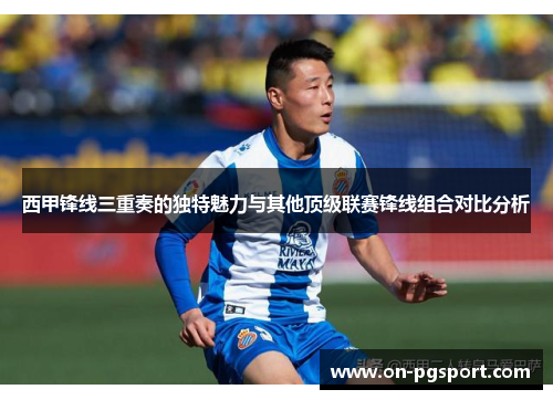 西甲锋线三重奏的独特魅力与其他顶级联赛锋线组合对比分析 西甲锋线三重奏的独特魅力与其他顶级联赛锋线组合对比分析