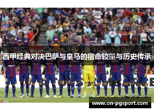西甲经典对决巴萨与皇马的宿命较量与历史传承