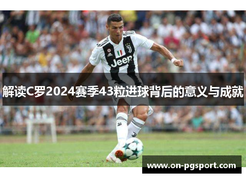 解读C罗2024赛季43粒进球背后的意义与成就 解读C罗2024赛季43粒进球背后的意义与成就