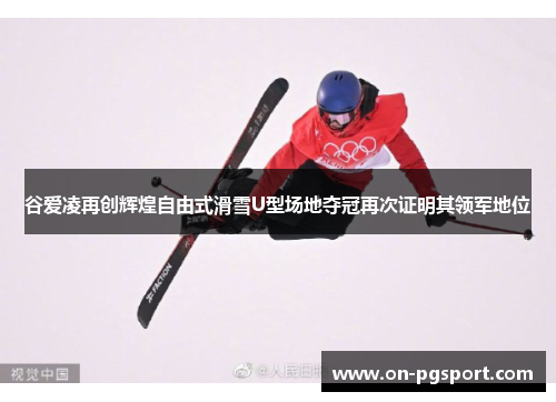 谷爱凌再创辉煌自由式滑雪U型场地夺冠再次证明其领军地位 谷爱凌再创辉煌自由式滑雪U型场地夺冠再次证明其领军地位