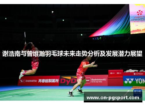 谢浩南与曾维瀚羽毛球未来走势分析及发展潜力展望 谢浩南与曾维瀚羽毛球未来走势分析及发展潜力展望