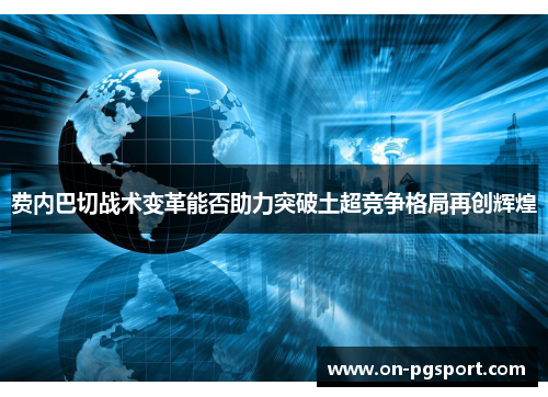 费内巴切战术变革能否助力突破土超竞争格局再创辉煌 费内巴切战术变革能否助力突破土超竞争格局再创辉煌