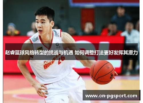 赵睿篮球风格转型的挑战与机遇 如何调整打法更好发挥其潜力 赵睿篮球风格转型的挑战与机遇 如何调整打法更好发挥其潜力