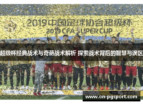 超级杯经典战术与奇葩战术解析 探索战术背后的智慧与误区 超级杯经典战术与奇葩战术解析 探索战术背后的智慧与误区
