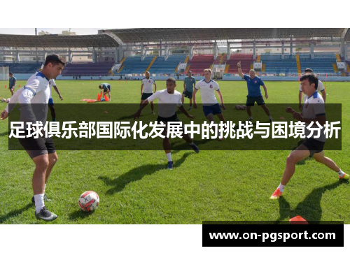足球俱乐部国际化发展中的挑战与困境分析 足球俱乐部国际化发展中的挑战与困境分析