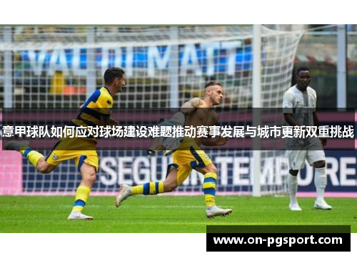 意甲球队如何应对球场建设难题推动赛事发展与城市更新双重挑战