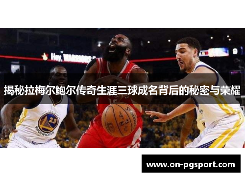 揭秘拉梅尔鲍尔传奇生涯三球成名背后的秘密与荣耀 揭秘拉梅尔鲍尔传奇生涯三球成名背后的秘密与荣耀