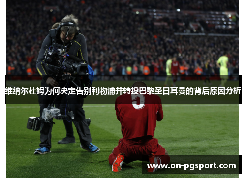 维纳尔杜姆为何决定告别利物浦并转投巴黎圣日耳曼的背后原因分析