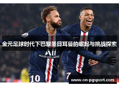 金元足球时代下巴黎圣日耳曼的崛起与挑战探索