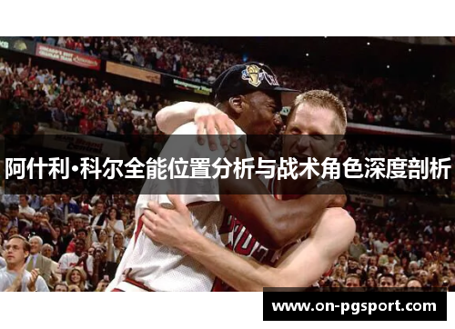 阿什利·科尔全能位置分析与战术角色深度剖析