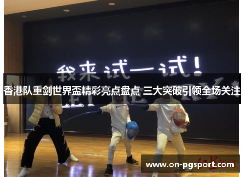 香港队重剑世界盃精彩亮点盘点 三大突破引领全场关注