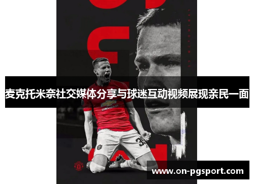 麦克托米奈社交媒体分享与球迷互动视频展现亲民一面