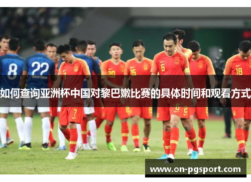 如何查询亚洲杯中国对黎巴嫩比赛的具体时间和观看方式