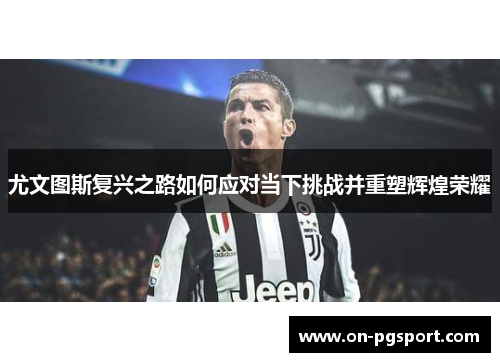 尤文图斯复兴之路如何应对当下挑战并重塑辉煌荣耀