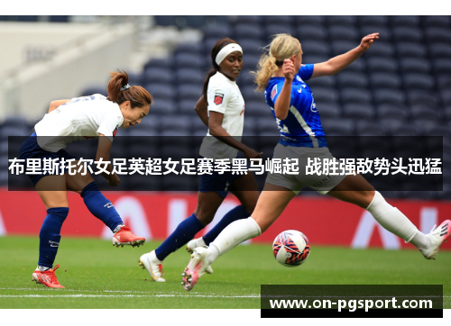 布里斯托尔女足英超女足赛季黑马崛起 战胜强敌势头迅猛
