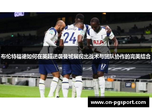 布伦特福德如何在英超逆袭曼城展现出战术与团队协作的完美结合