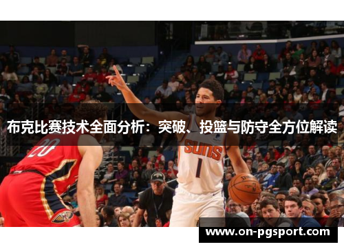 布克比赛技术全面分析:突破、投篮与防守全方位解读 布克比赛技术全面分析:突破、投篮与防守全方位解读