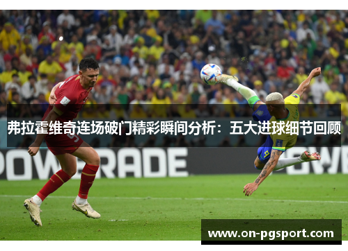 弗拉霍维奇连场破门精彩瞬间分析：五大进球细节回顾