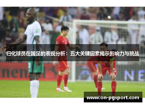 归化球员在国足的表现分析：五大关键因素揭示影响力与挑战