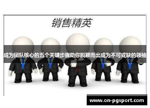 成为团队核心的五个关键步骤助你脱颖而出成为不可或缺的领袖