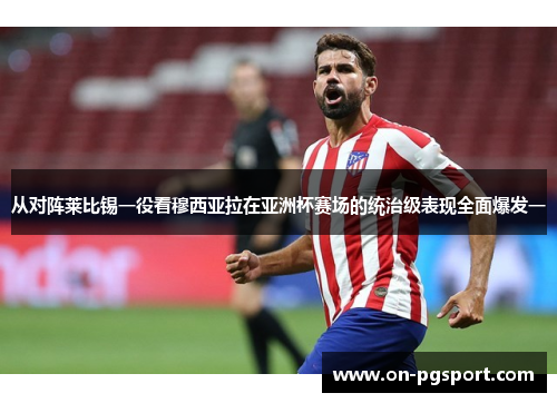 从对阵莱比锡一役看穆西亚拉在亚洲杯赛场的统治级表现全面爆发一