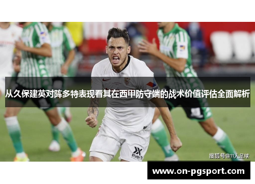 从久保建英对阵多特表现看其在西甲防守端的战术价值评估全面解析