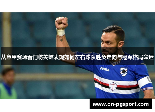 从意甲赛场看门将关键表现如何左右球队胜负走向与冠军格局命运