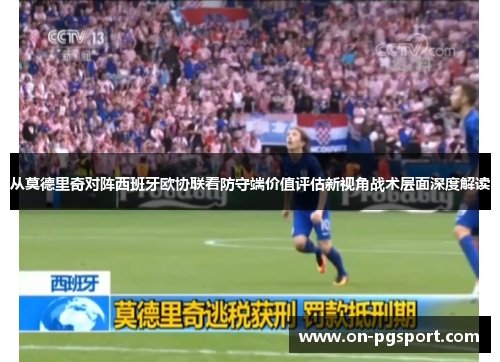 从莫德里奇对阵西班牙欧协联看防守端价值评估新视角战术层面深度解读