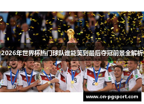 2026年世界杯热门球队谁能笑到最后夺冠前景全解析