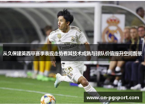 从久保建英西甲赛季表现走势看其技术成熟与球队价值提升空间前景 从久保建英西甲赛季表现走势看其技术成熟与球队价值提升空间前景