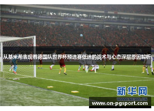 从基米希表现看德国队世界杯预选赛低迷的战术与心态深层原因解析