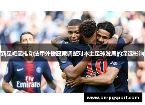 新星崛起推动法甲外援政策调整对本土足球发展的深远影响