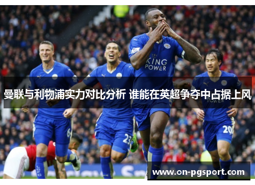 曼联与利物浦实力对比分析 谁能在英超争夺中占据上风 曼联与利物浦实力对比分析 谁能在英超争夺中占据上风