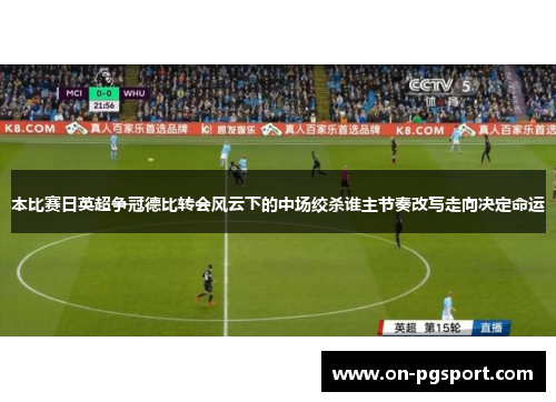 本比赛日英超争冠德比转会风云下的中场绞杀谁主节奏改写走向决定命运